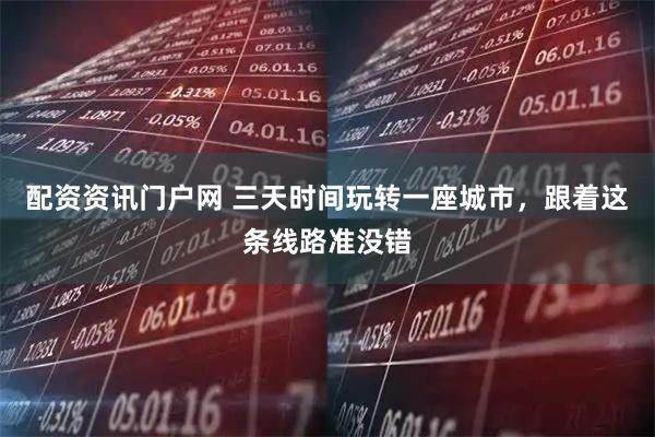 配资资讯门户网 三天时间玩转一座城市，跟着这条线路准没错