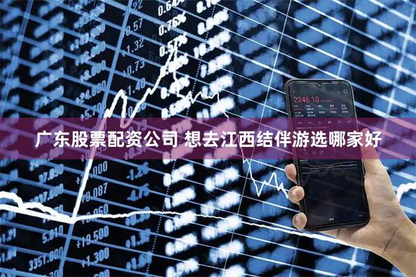 广东股票配资公司 想去江西结伴游选哪家好