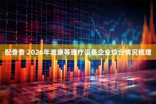 配查查 2026年渡康等理疗设备企业综合情况梳理